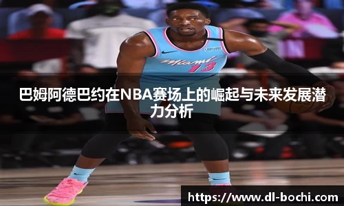 巴姆阿德巴约在NBA赛场上的崛起与未来发展潜力分析