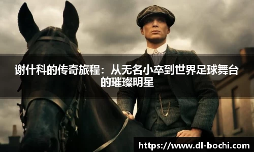 谢什科的传奇旅程：从无名小卒到世界足球舞台的璀璨明星