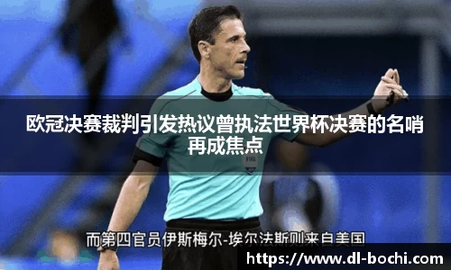 欧冠决赛裁判引发热议曾执法世界杯决赛的名哨再成焦点