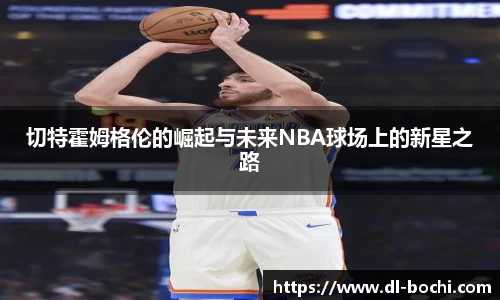 切特霍姆格伦的崛起与未来NBA球场上的新星之路