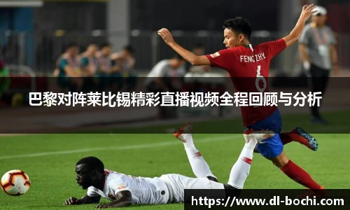 巴黎对阵莱比锡精彩直播视频全程回顾与分析