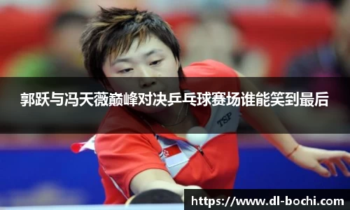 郭跃与冯天薇巅峰对决乒乓球赛场谁能笑到最后